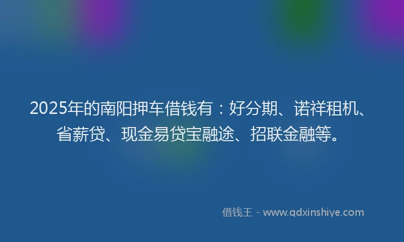2025年的南阳押车借钱有：好分期、诺祥租机、省薪贷、现金易贷宝融途、招联金融等。