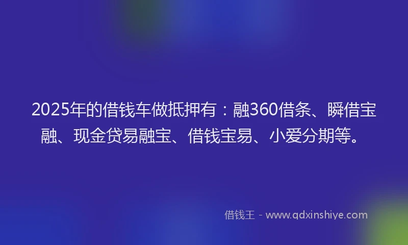 2025年的借钱车做抵押有：融360借条、瞬借宝融、现金贷易融宝、借钱宝易、小爱分期等。
