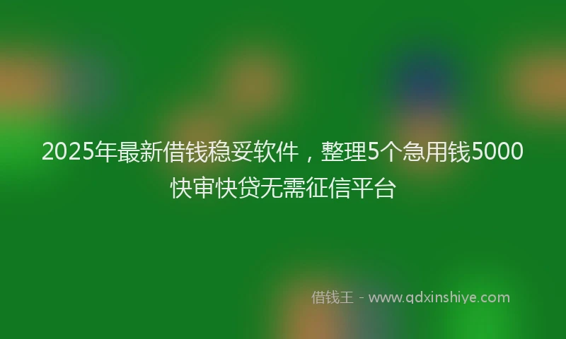 2025年最新借钱稳妥软件，整理5个急用钱5000快审快贷无需征信平台