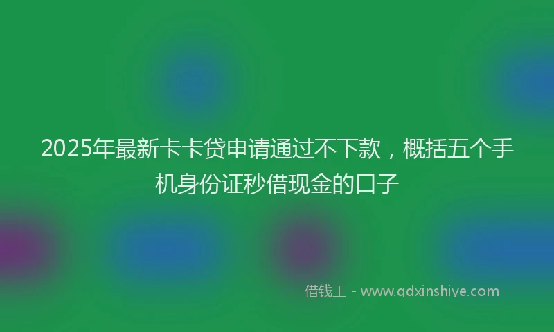 2025年最新卡卡贷申请通过不下款，概括五个手机身份证秒借现金的口子