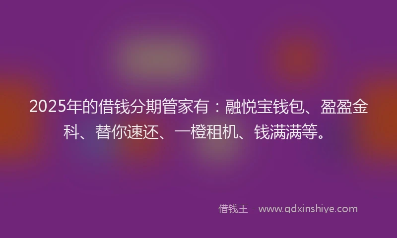2025年的借钱分期管家有：融悦宝钱包、盈盈金科、替你速还、一橙租机、钱满满等。