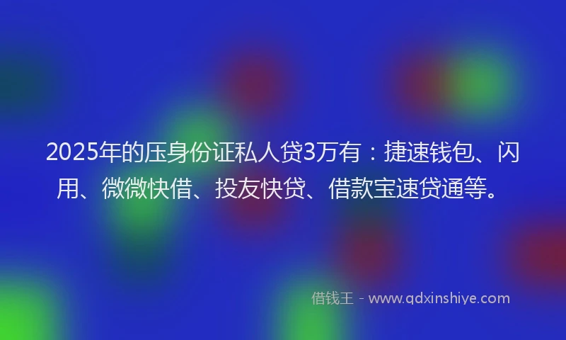 2025年的压身份证私人贷3万有：捷速钱包、闪用、微微快借、投友快贷、借款宝速贷通等。