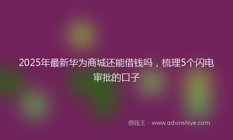 2025年最新华为商城还能借钱吗，梳理5个闪电审批的口子