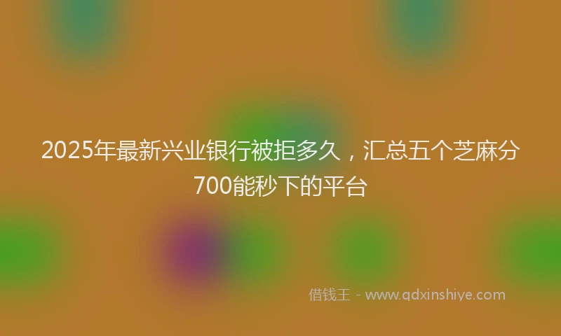 2025年最新兴业银行被拒多久，汇总五个芝麻分700能秒下的平台