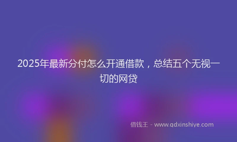 2025年最新分付怎么开通借款，总结五个无视一切的网贷