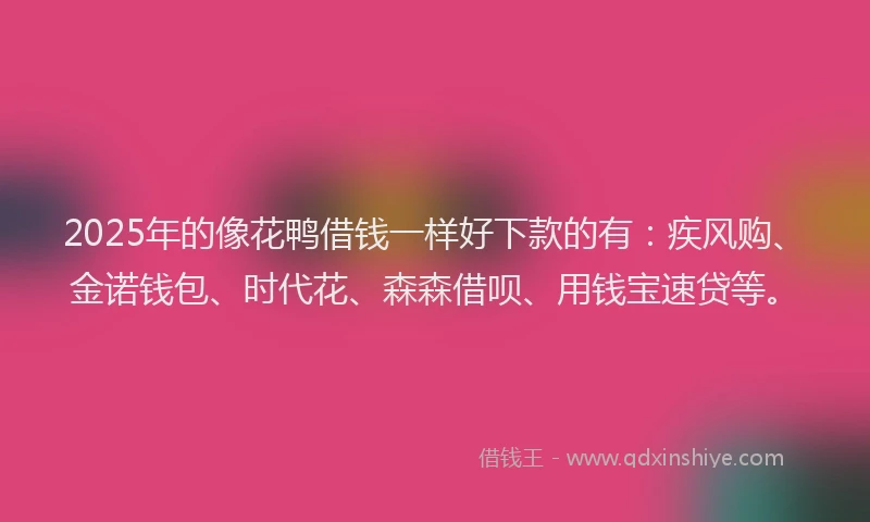 2025年的像花鸭借钱一样好下款的有：疾风购、金诺钱包、时代花、森森借呗、用钱宝速贷等。