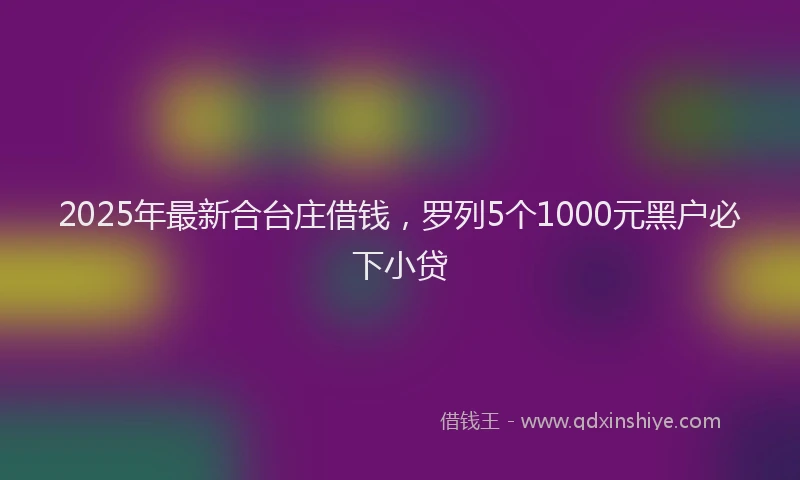 2025年最新合台庄借钱，罗列5个1000元黑户必下小贷