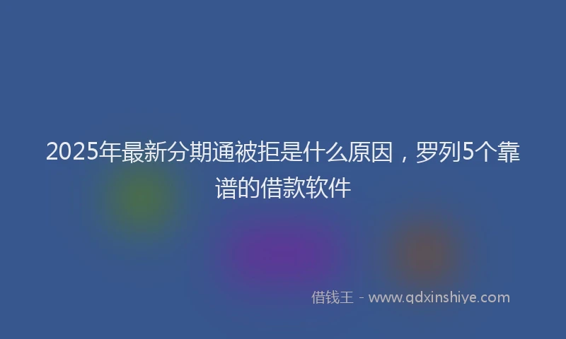 2025年最新分期通被拒是什么原因，罗列5个靠谱的借款软件