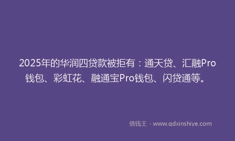 2025年的华润四贷款被拒有：通天贷、汇融Pro钱包、彩虹花、融通宝Pro钱包、闪贷通等。