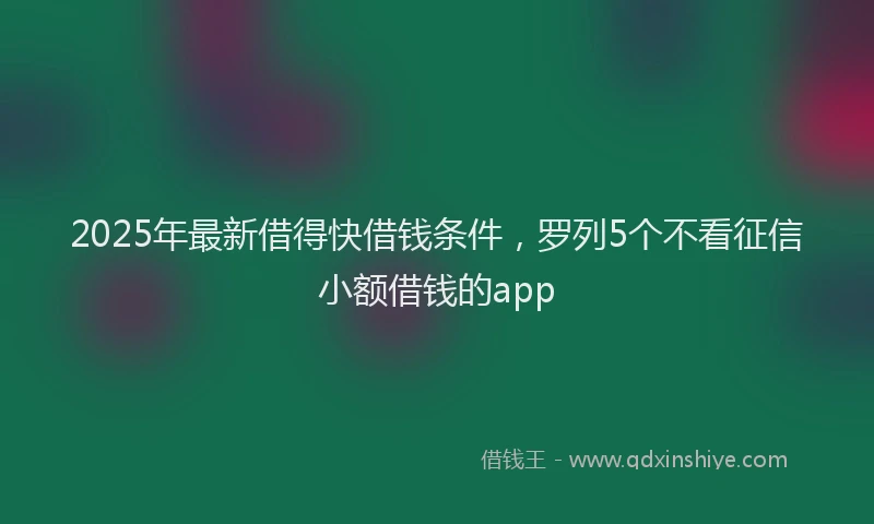 2025年最新借得快借钱条件，罗列5个不看征信小额借钱的app