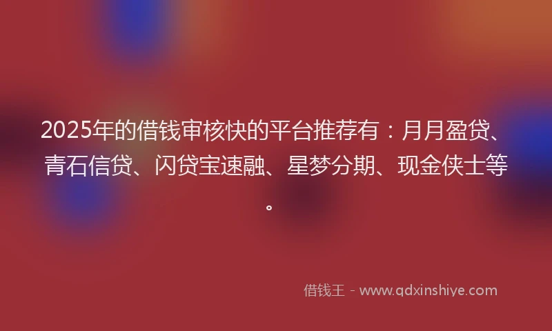 2025年的借钱审核快的平台推荐有：月月盈贷、青石信贷、闪贷宝速融、星梦分期、现金侠士等。
