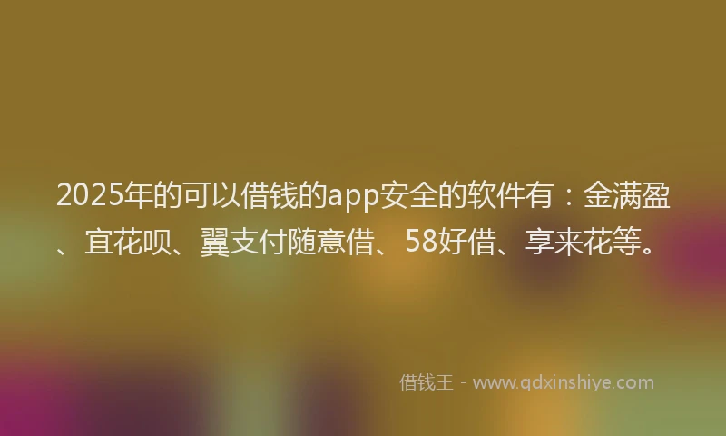 2025年的可以借钱的app安全的软件有：金满盈、宜花呗、翼支付随意借、58好借、享来花等。