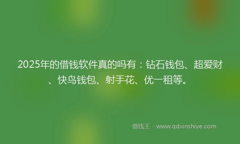 2025年的借钱软件真的吗有：钻石钱包、超爱财、快鸟钱包、射手花、优一租等。