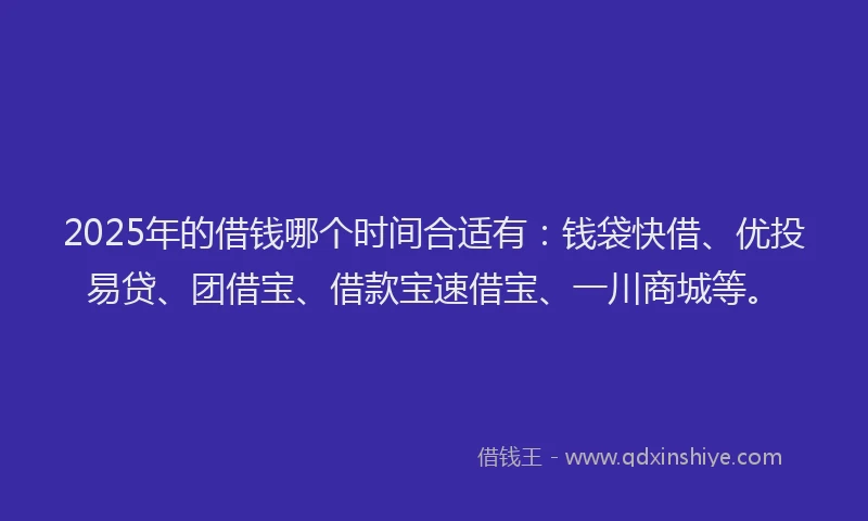 2025年的借钱哪个时间合适有：钱袋快借、优投易贷、团借宝、借款宝速借宝、一川商城等。