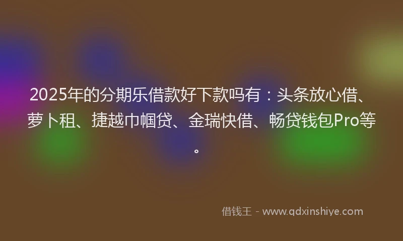 2025年的分期乐借款好下款吗有：头条放心借、萝卜租、捷越巾帼贷、金瑞快借、畅贷钱包Pro等。