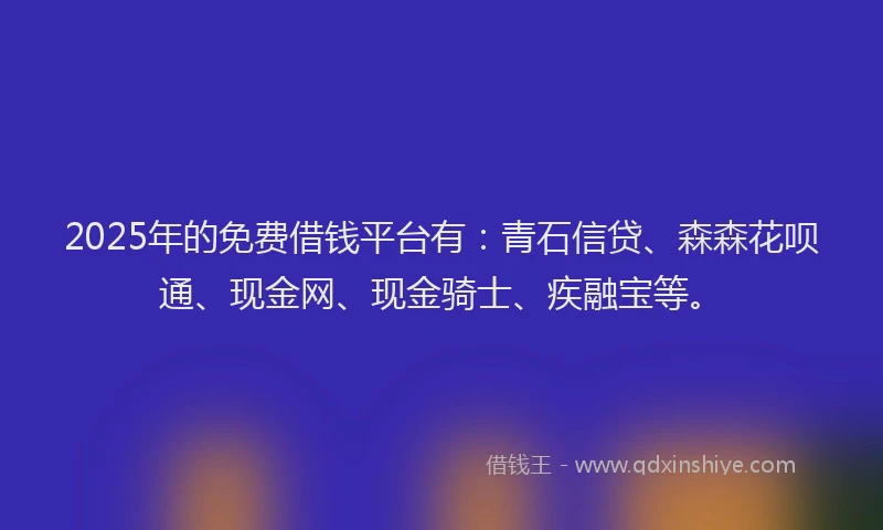 2025年的免费借钱平台有：青石信贷、森森花呗通、现金网、现金骑士、疾融宝等。
