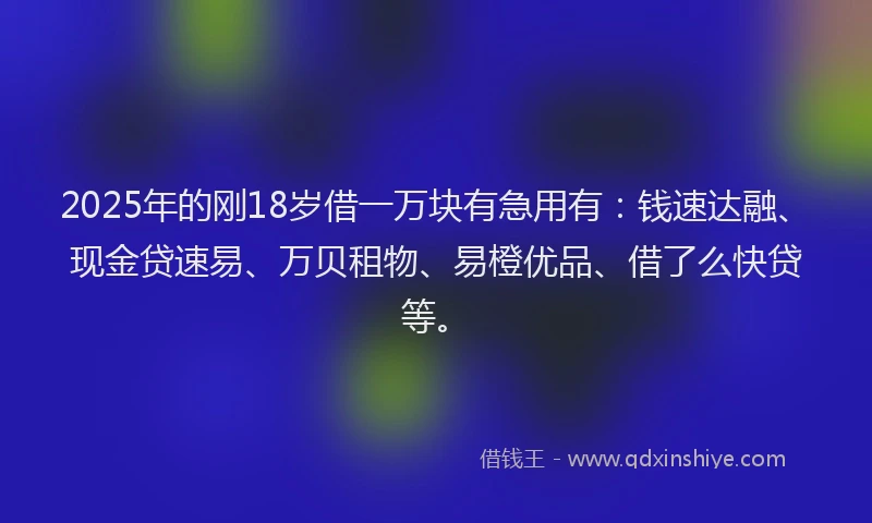 2025年的刚18岁借一万块有急用有：钱速达融、现金贷速易、万贝租物、易橙优品、借了么快贷等。