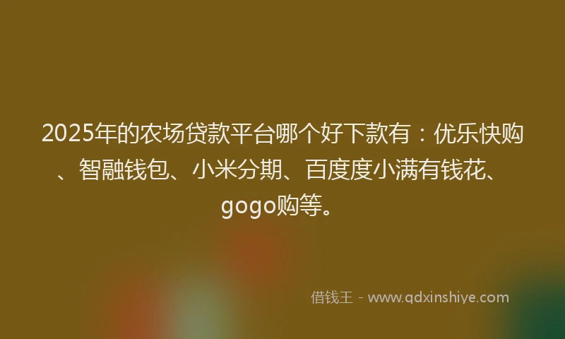 2025年的农场贷款平台哪个好下款有：优乐快购、智融钱包、小米分期、百度度小满有钱花、gogo购等。