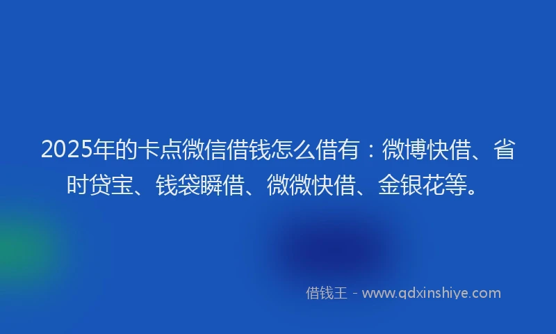 2025年的卡点微信借钱怎么借有：微博快借、省时贷宝、钱袋瞬借、微微快借、金银花等。