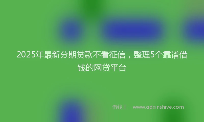 2025年最新分期贷款不看征信，整理5个靠谱借钱的网贷平台