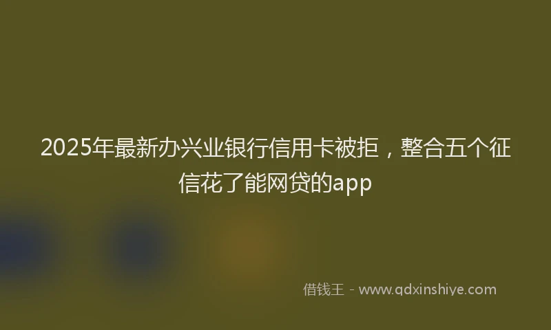 2025年最新办兴业银行信用卡被拒，整合五个征信花了能网贷的app
