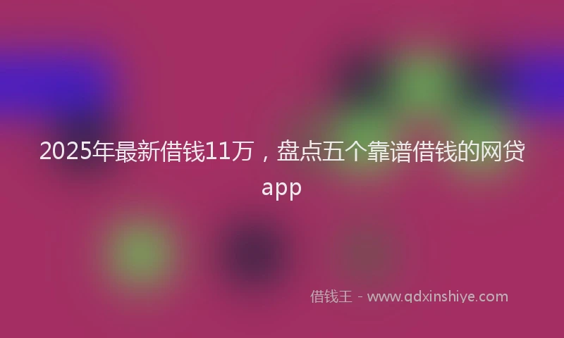 2025年最新借钱11万，盘点五个靠谱借钱的网贷app