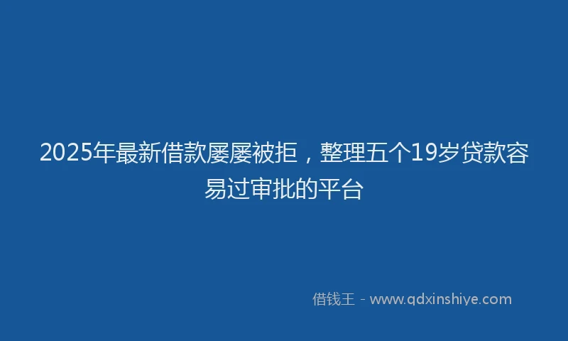 2025年最新借款屡屡被拒，整理五个19岁贷款容易过审批的平台