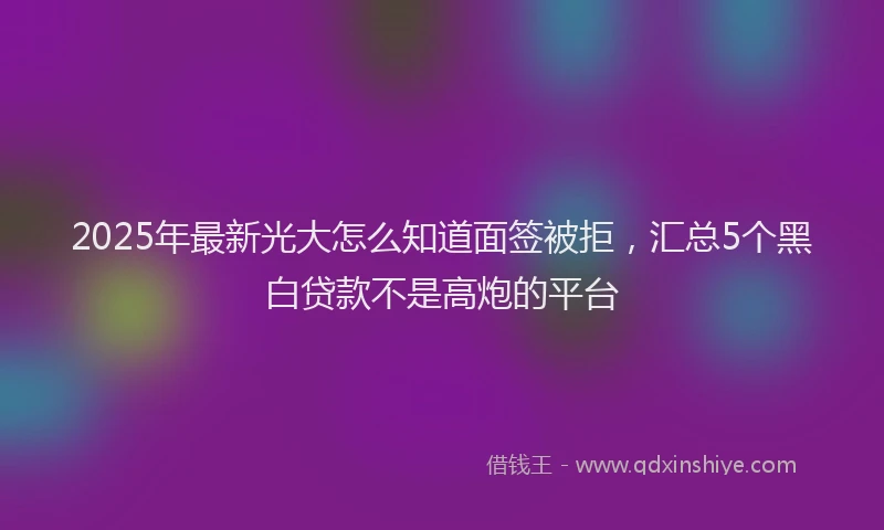 2025年最新光大怎么知道面签被拒，汇总5个黑白贷款不是高炮的平台