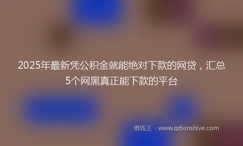 2025年最新凭公积金就能绝对下款的网贷，汇总5个网黑真正能下款的平台