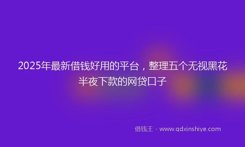 2025年最新借钱好用的平台，整理五个无视黑花半夜下款的网贷口子