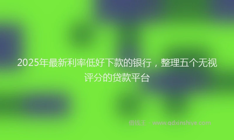 2025年最新利率低好下款的银行，整理五个无视评分的贷款平台