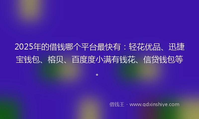 2025年的借钱哪个平台最快有：轻花优品、迅捷宝钱包、榕贝、百度度小满有钱花、信贷钱包等。