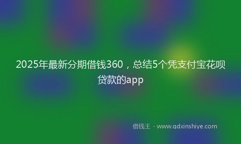 2025年最新分期借钱360，总结5个凭支付宝花呗贷款的app