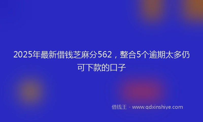 2025年最新借钱芝麻分562，整合5个逾期太多仍可下款的口子