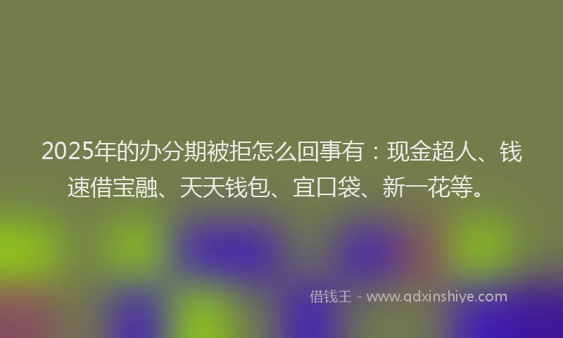 2025年的办分期被拒怎么回事有：现金超人、钱速借宝融、天天钱包、宜口袋、新一花等。
