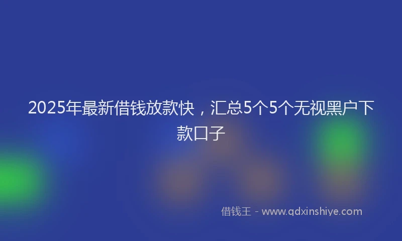 2025年最新借钱放款快，汇总5个5个无视黑户下款口子