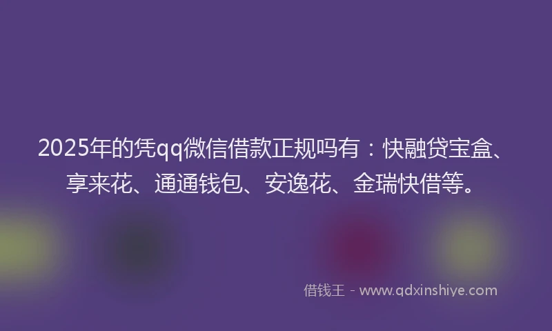 2025年的凭qq微信借款正规吗有：快融贷宝盒、享来花、通通钱包、安逸花、金瑞快借等。