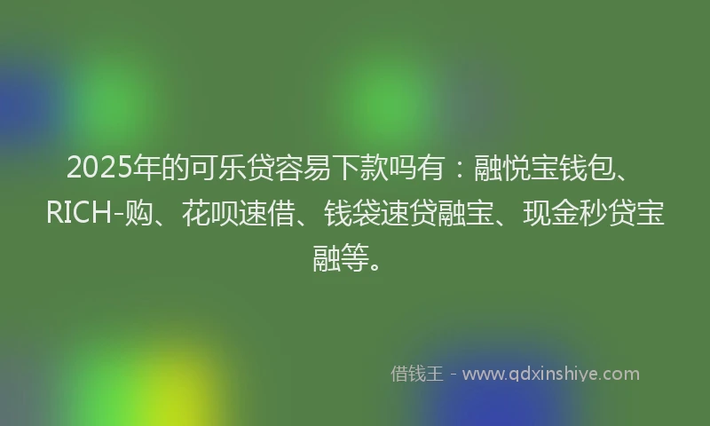 2025年的可乐贷容易下款吗有：融悦宝钱包、RICH-购、花呗速借、钱袋速贷融宝、现金秒贷宝融等。