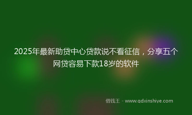 2025年最新助贷中心贷款说不看征信，分享五个网贷容易下款18岁的软件