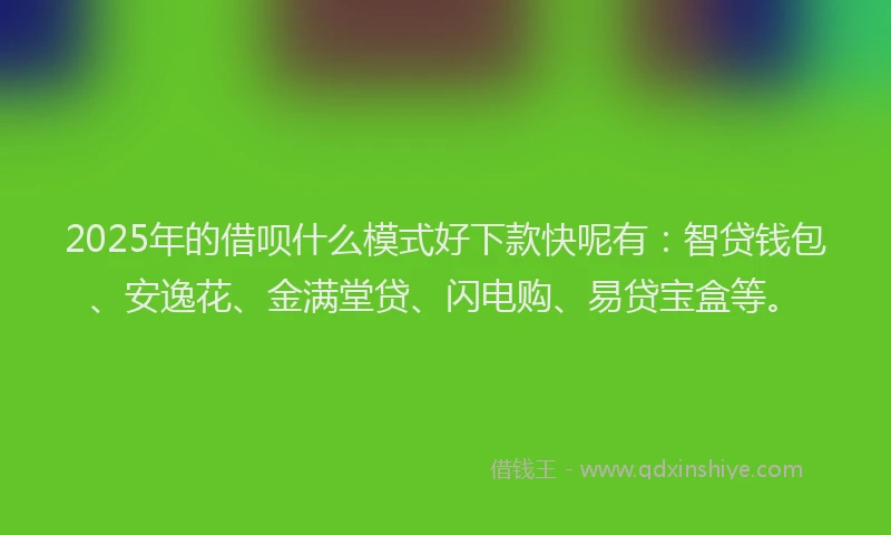 2025年的借呗什么模式好下款快呢有：智贷钱包、安逸花、金满堂贷、闪电购、易贷宝盒等。