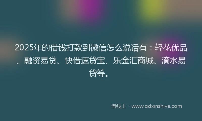 2025年的借钱打款到微信怎么说话有：轻花优品、融资易贷、快借速贷宝、乐金汇商城、滴水易贷等。