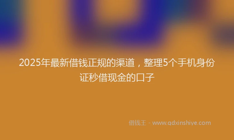 2025年最新借钱正规的渠道，整理5个手机身份证秒借现金的口子