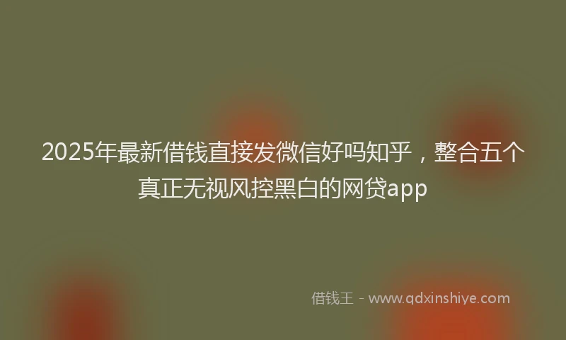 2025年最新借钱直接发微信好吗知乎，整合五个真正无视风控黑白的网贷app
