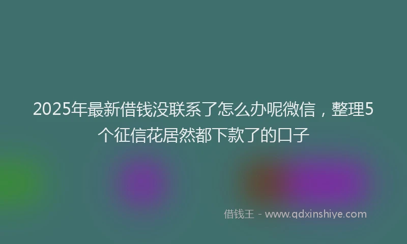 2025年最新借钱没联系了怎么办呢微信，整理5个征信花居然都下款了的口子