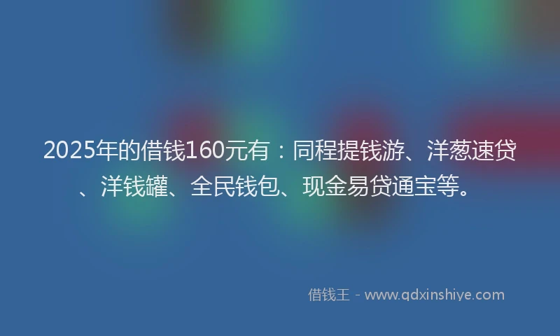 2025年的借钱160元有：同程提钱游、洋葱速贷、洋钱罐、全民钱包、现金易贷通宝等。