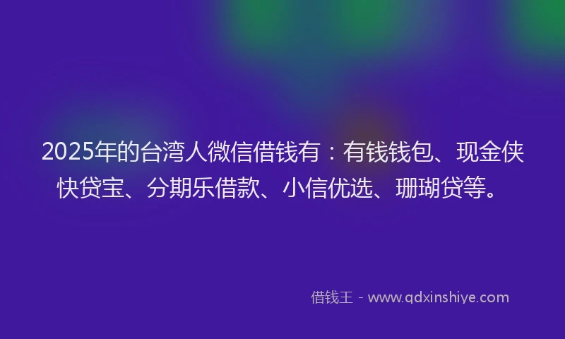 2025年的台湾人微信借钱有：有钱钱包、现金侠快贷宝、分期乐借款、小信优选、珊瑚贷等。