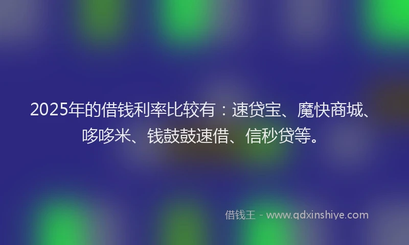 2025年的借钱利率比较有：速贷宝、魔快商城、哆哆米、钱鼓鼓速借、信秒贷等。