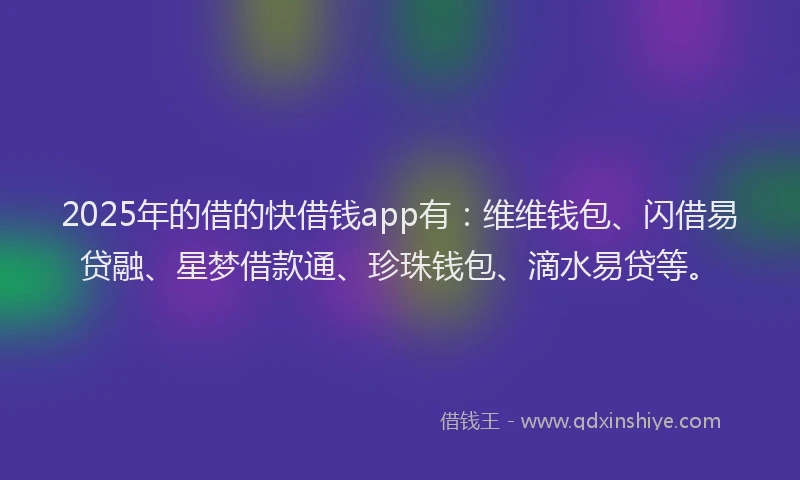 2025年的借的快借钱app有：维维钱包、闪借易贷融、星梦借款通、珍珠钱包、滴水易贷等。