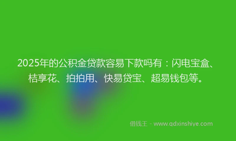 2025年的公积金贷款容易下款吗有：闪电宝盒、桔享花、拍拍用、快易贷宝、超易钱包等。