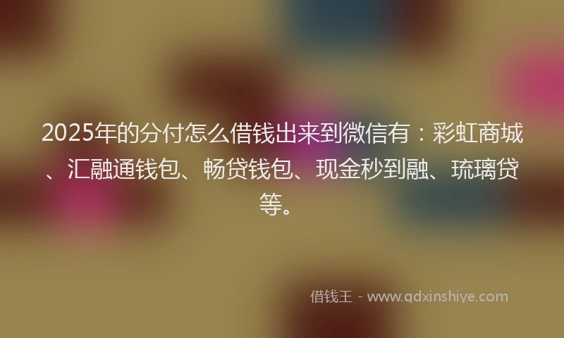 2025年的分付怎么借钱出来到微信有：彩虹商城、汇融通钱包、畅贷钱包、现金秒到融、琉璃贷等。